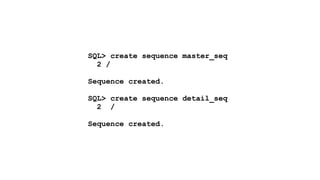 SQL> create sequence master_seq 
2 / 
! 
Sequence created. 
! 
SQL> create sequence detail_seq 
2 / 
! 
Sequence created. 
 
