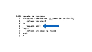 SQL> create or replace 
2 function formatname (p_name in varchar2) 
3 return varchar2 
4 is 
5 pragma udf; 
6 begin 
7 return initcap (p_name); 
8 end; 
9 / 
 