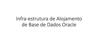 Infra-estrutura de Alojamento
de Base de Dados Oracle
 