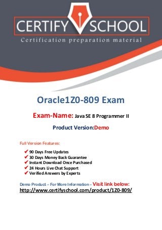 Oracle1Z0-809 Exam
Exam-Name: Java SE 8 Programmer II
Product Version:Demo
Full Version Features:
 90 Days Free Updates
 30 Days Money Back Guarantee
 Instant Download Once Purchased
 24 Hours Live Chat Support
 Verified Answers by Experts
Demo Product – For More Information – Visit link below:
http://www.certifyschool.com/product/1Z0-809/
 