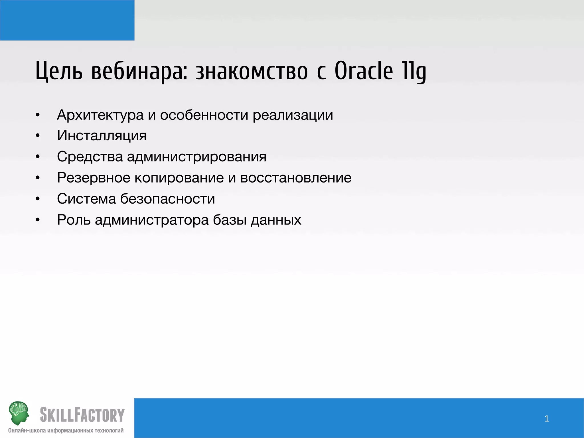 Цель вебинара: знакомство с Oracle 11g
•  Архитектура и особенности реализации
•  Инсталляция
•  Средства администрирования
•  Резервное копирование и восстановление
•  Система безопасности
•  Роль администратора базы данных
1	
  
 