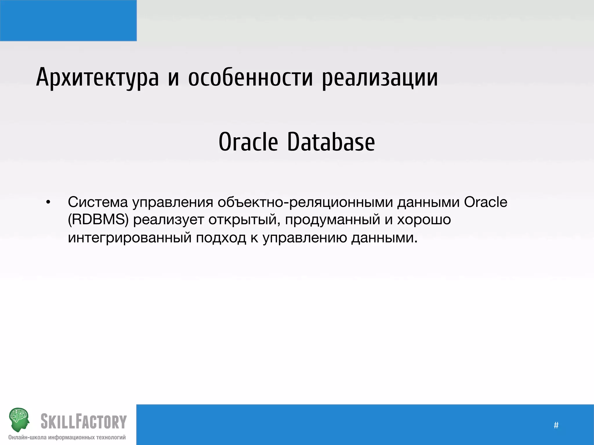 #	
  
Архитектура и особенности реализации
Oracle Database
•  Система управления объектно-реляционными данными Oracle
(RDBMS) реализует открытый, продуманный и хорошо
интегрированный подход к управлению данными.
 