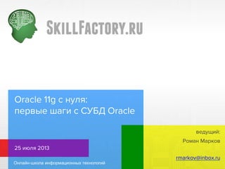 Oracle 11g с нуля: первые
шаги с СУБД Oracle
Роман Марков
25 июля 2013
rmarkov@inbox.ru
ведущий:
 