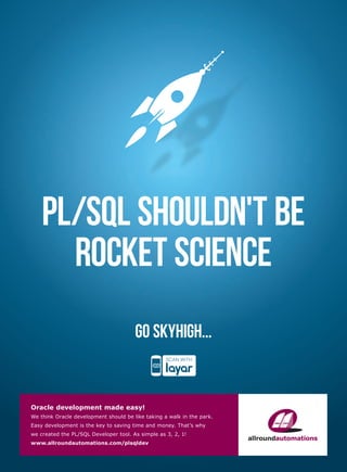 PL/SQL shouldn't be
ROCKET SCIENCE
go skyhigh...

Oracle development made easy!
We think Oracle development should be like taking a walk in the park.
Easy development is the key to saving time and money. That’s why
we created the PL/SQL Developer tool. As simple as 3, 2, 1!
www.allroundautomations.com/plsqldev

 