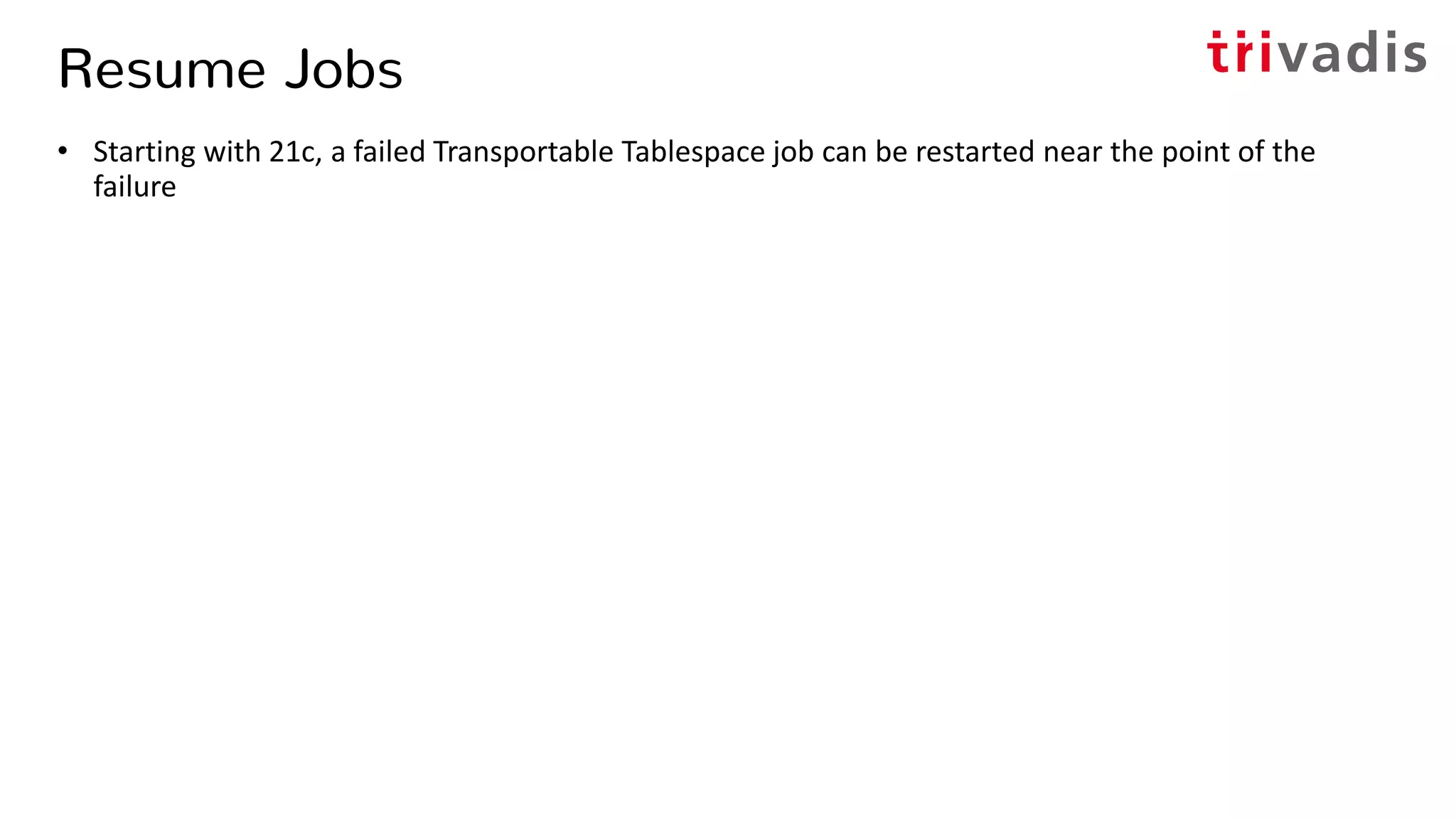 Resume Jobs
• Starting with 21c, a failed Transportable Tablespace job can be restarted near the point of the
failure
 