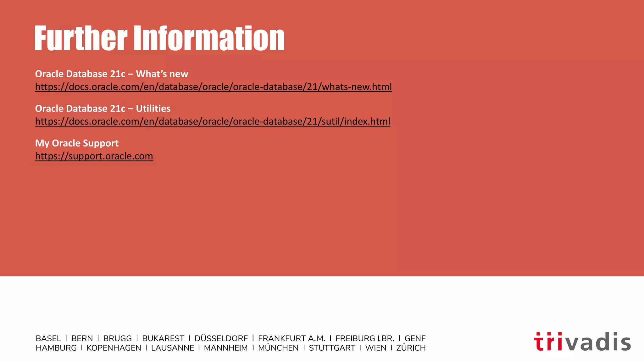 Further Information
Oracle Database 21c – What’s new
https://docs.oracle.com/en/database/oracle/oracle-database/21/whats-new.html
Oracle Database 21c – Utilities
https://docs.oracle.com/en/database/oracle/oracle-database/21/sutil/index.html
My Oracle Support
https://support.oracle.com
 