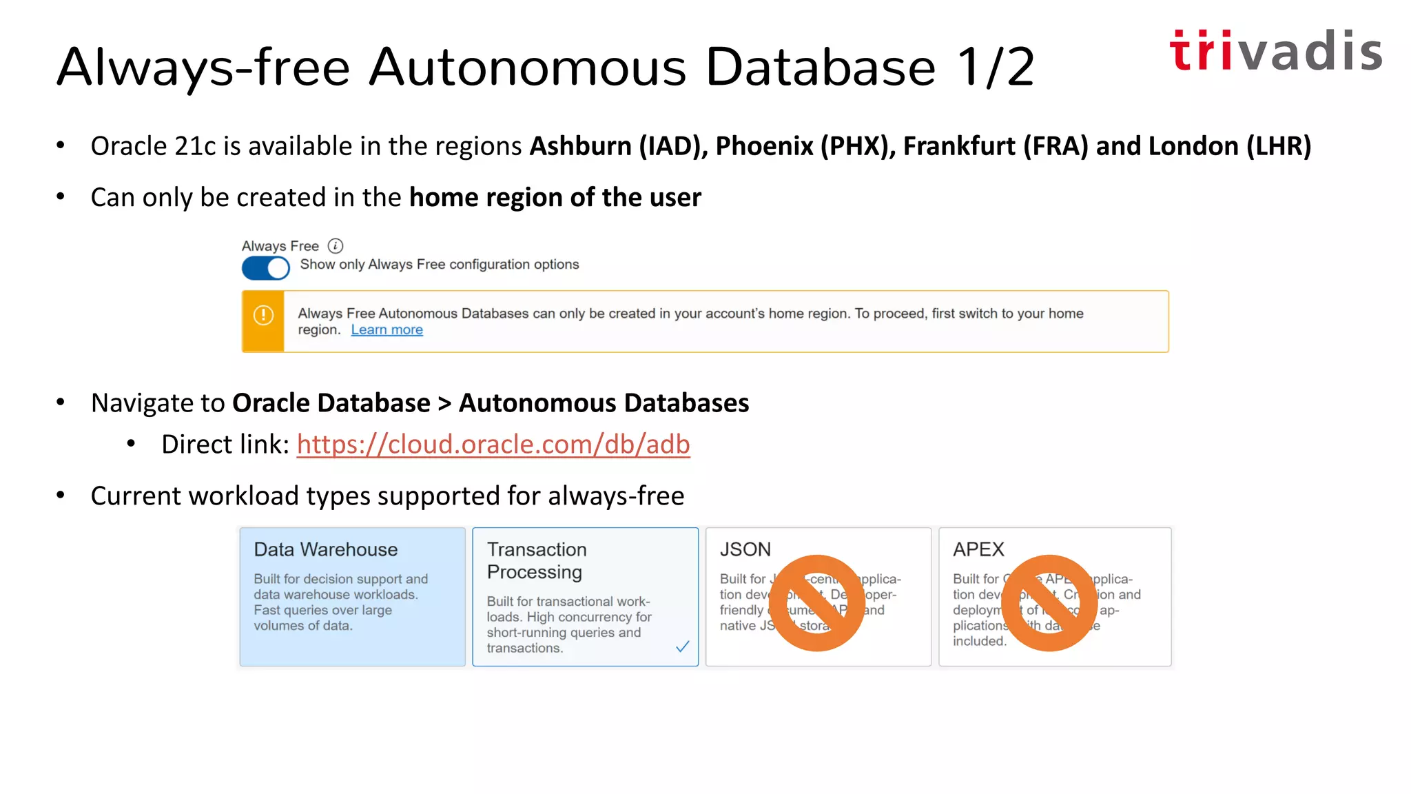Always-free Autonomous Database 1/2
• Oracle 21c is available in the regions Ashburn (IAD), Phoenix (PHX), Frankfurt (FRA) and London (LHR)
• Can only be created in the home region of the user
• Navigate to Oracle Database > Autonomous Databases
• Direct link: https://cloud.oracle.com/db/adb
• Current workload types supported for always-free
 