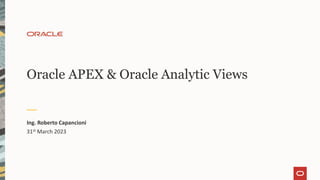 Oracle APEX & Oracle Analytic Views
Ing. Roberto Capancioni
31st March 2023
 