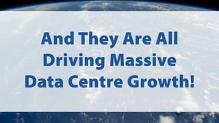 And They Are All
Driving Massive
Data Centre Growth!