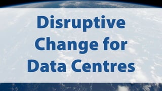 Disruptive
Change for
Data Centres