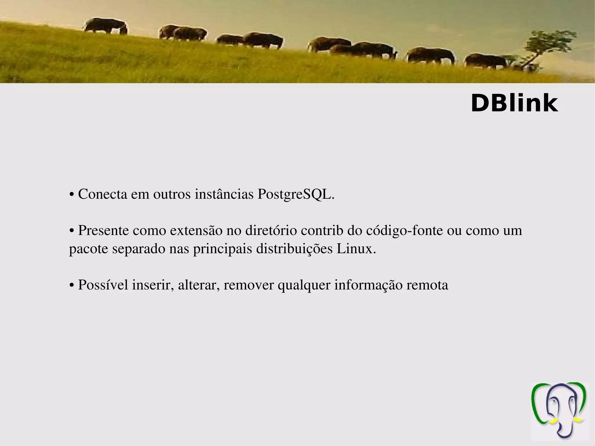 DBlink


●    Conecta em outros instâncias PostgreSQL.

● Presente como extensão no diretório contrib do código­fonte ou como um 
pacote separado nas principais distribuições Linux.

●    Possível inserir, alterar, remover qualquer informação remota
 