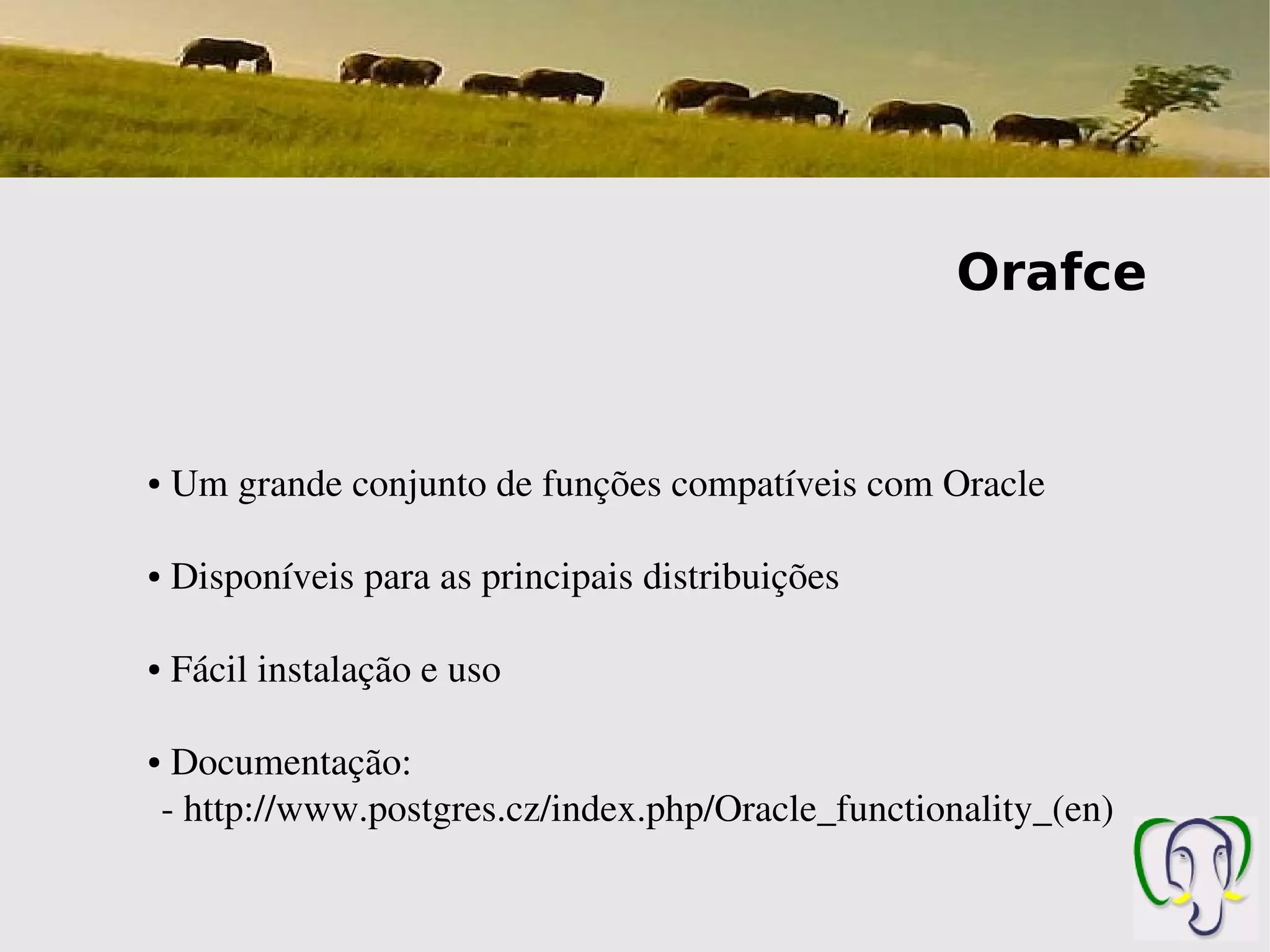 Orafce


●    Um grande conjunto de funções compatíveis com Oracle

●    Disponíveis para as principais distribuições

●    Fácil instalação e uso

●    Documentação: 
    ­ http://www.postgres.cz/index.php/Oracle_functionality_(en)
 