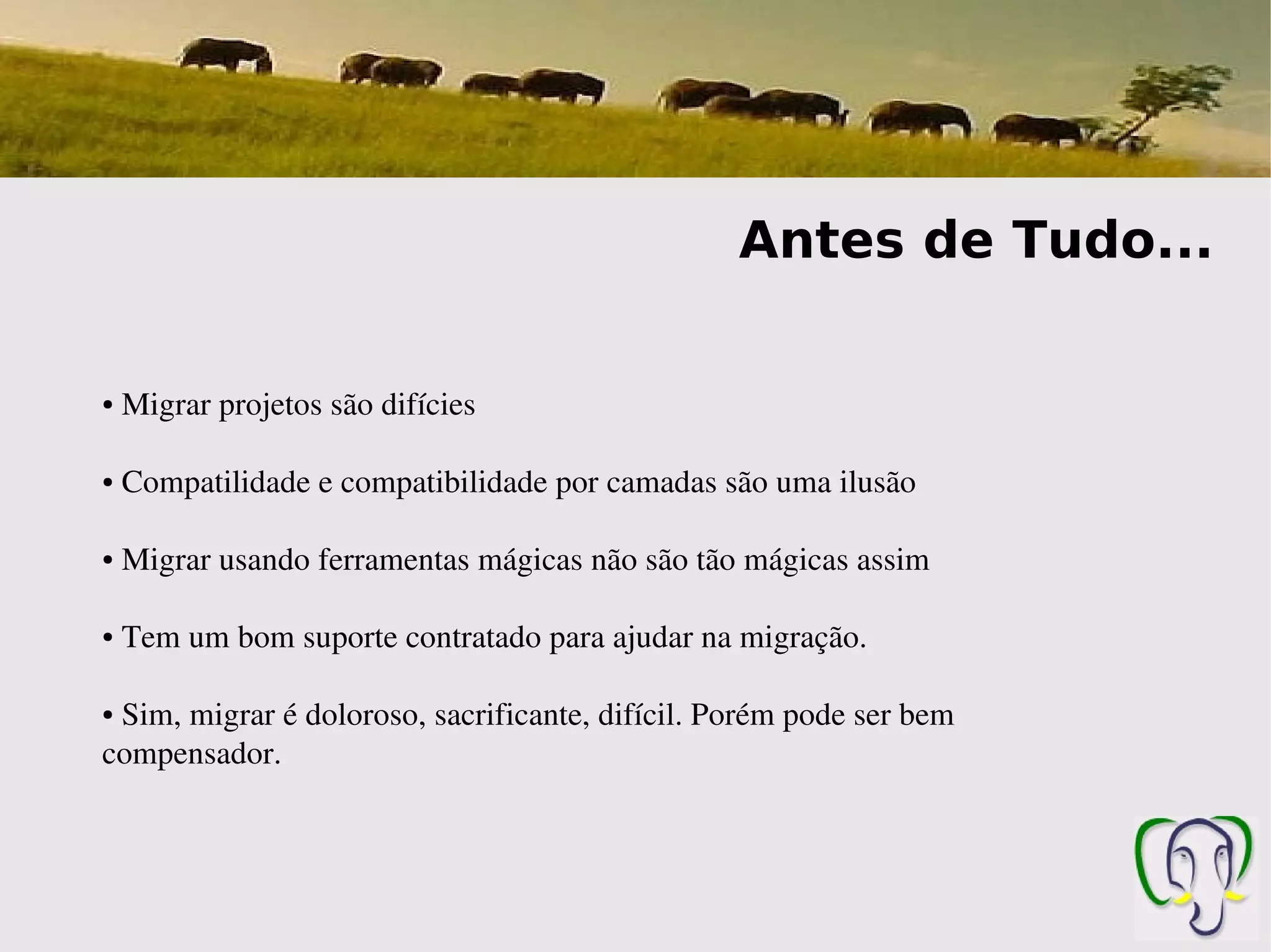 Antes de Tudo...

●    Migrar projetos são difícies

●    Compatilidade e compatibilidade por camadas são uma ilusão 

●    Migrar usando ferramentas mágicas não são tão mágicas assim

●    Tem um bom suporte contratado para ajudar na migração.

● Sim, migrar é doloroso, sacrificante, difícil. Porém pode ser bem 
compensador.
 