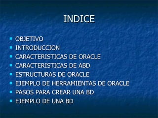 INDICE OBJETIVO INTRODUCCION CARACTERISTICAS DE ORACLE CARACTERISTICAS DE ABD ESTRUCTURAS DE ORACLE EJEMPLO DE HERRAMIENTAS DE ORACLE PASOS PARA CREAR UNA BD EJEMPLO DE UNA BD 
