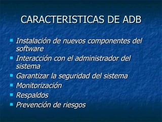 CARACTERISTICAS DE ADB Instalación de nuevos componentes del software   Interacción con el administrador del sistema   Garantizar la seguridad del sistema   Monitorización   Respaldos   Prevención de riesgos   