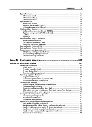 Spis treści                   9


               Typy odtwarzania........................................................................................................ 335
                   Odtwarzanie danych .............................................................................................. 335
                   Odtwarzanie instancji............................................................................................. 335
                   Odtwarzanie nośnika.............................................................................................. 336
               Typy archiwizacji........................................................................................................ 336
                   Archiwizacja fizyczna............................................................................................ 336
                   Menad er przywracania (RMAN) ........................................................................... 339
                   Logiczne kopie zapasowe (eksport)......................................................................... 343
               Mo liwości bazy danych.............................................................................................. 346
                   Średni docelowy czas odzyskiwania (MTTR) .......................................................... 346
                   Zapytanie retrospektywne (FlashBack Query) .......................................................... 347
                   LogMiner ............................................................................................................. 349
                   Replikacja............................................................................................................. 351
               Rezerwowa baza danych Data Guard ............................................................................ 353
                   Architektura i terminologia..................................................................................... 354
                   Opcje konfiguracyjne Data Guard ........................................................................... 355
                   Korzyści ze stosowania Data Guard ........................................................................ 355
               Real Application Clusters (RAC) .................................................................................. 357
               Real Application Clusters Guard................................................................................... 358
               Inne programy wspierające dostępność.......................................................................... 358
                   TAF (Transparent Application Failover) .................................................................. 358
                   Zmiana struktury aktywnych obiektów .................................................................... 359
                   Odnawialna alokacja przestrzeni ............................................................................. 359

Część IV Dostrajanie serwera ............................................................361
Rozdział 12. Wydajność serwera..............................................................................363
               Zarządzanie wydajnością ............................................................................................. 364
                   Reguła 80/20......................................................................................................... 364
                   Czym jest czas odpowiedzi? ................................................................................... 365
                   W czym tkwi problem? .......................................................................................... 366
                   Czas odpowiedzi a przepustowość .......................................................................... 366
               Transakcje krytyczne dla biznesu.................................................................................. 368
                   Spojrzenie na transakcje......................................................................................... 368
                   Definiowanie gwarantowanego poziomu usług......................................................... 372
                   Podsumowanie kroków początkowych .................................................................... 374
               Diagnozowanie problemu............................................................................................. 374
                   Szybko i zwięźle: działania na pierwsze pięć minut .................................................. 374
                   Zadawanie właściwych pytań ................................................................................. 375
                   Ocena odpowiedzi pracowników firmy XYZ ........................................................... 378
                   Gdzie nale y rozpocząć poszukiwanie? Dostrajanie serwera bazy danych .................. 379
                   Obliczanie całkowitego czasu odpowiedzi ............................................................... 380
               Dostrajanie całkowitego czasu odpowiedzi .................................................................... 382
                   Dekompozycja czasu procesora .............................................................................. 382
                   Analiza czasu oczekiwania ..................................................................................... 385
                   Rozwiązanie problemu firmy XYZ ......................................................................... 397
               Typowe przyczyny problemów wydajnościowych.......................................................... 397
                   Błędy aplikacji i projektu bazy danych .................................................................... 398
                   Nieefektywny rozkład plików danych i konfiguracji składowania .............................. 398
                   Nieodpowiednia wartość parametru db_block_size aplikacji...................................... 398
                   Niewłaściwe ustawienie obiektów bazy danych........................................................ 399
                   Nieodpowiednie rozmiary i liczba segmentów wycofywania ..................................... 400
                   Źle zaprojektowana aplikacja.................................................................................. 400
 