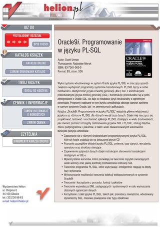 IDZ DO
         PRZYK£ADOWY ROZDZIA£

                           SPIS TRE CI   Oracle9i. Programowanie
                                         w jêzyku PL-SQL
           KATALOG KSI¥¯EK
                                         Autor: Scott Urman
                      KATALOG ONLINE     T³umaczenie: Rados³aw Meryk
                                         ISBN: 83-7361-065-0
       ZAMÓW DRUKOWANY KATALOG           Format: B5, stron: 536


              TWÓJ KOSZYK                Wykorzystanie wbudowanego w system Oracle jêzyka PL/SQL w znacz¹cy sposób
                                         zwiêksza wydajno æ programisty systemów bazodanowych. PL/SQL ³¹czy w sobie
                    DODAJ DO KOSZYKA     mo¿liwo ci i elastyczno æ jêzyka czwartej generacji (4GL) SQL z konstrukcjami
                                         proceduralnymi jêzyka trzeciej generacji (3GL). Konstrukcje proceduralne s¹ w pe³ni
                                         zintegrowane z Oracle SQL, co daje w rezultacie jêzyk strukturalny o ogromnym
         CENNIK I INFORMACJE             potencjale. Programy napisane w tym jêzyku umo¿liwiaj¹ obs³ugê danych zarówno
                                         w samym systemie Oracle, jak i w zewnêtrznych aplikacjach.
                   ZAMÓW INFORMACJE      Ksi¹¿ka „Oracle9i. Programowanie w jêzyku PL/SQL” wyja nia g³ówne w³a ciwo ci
                     O NOWO CIACH        jêzyka oraz ró¿nice w PL/SQL dla ró¿nych wersji bazy danych. Dziêki niej nauczysz siê
                                         projektowaæ, testowaæ i uruchamiaæ aplikacje PL/SQL dzia³aj¹ce w wielu rodowiskach,
                       ZAMÓW CENNIK      jak równie¿ poznasz szczegó³y zastosowania jêzyków SQL i PL/SQL, obs³ugi b³êdów,
                                         zbioru podprogramów i pakietów, a tak¿e wiele zaawansowanych w³a ciwo ci.
                                         Niniejsza pozycja umo¿liwia:
                 CZYTELNIA                  • Zapoznanie siê z ró¿nymi rodowiskami programistycznymi jêzyka PL/SQL,
                                              których kopie znajduj¹ siê na do³¹czonej p³ycie CD
          FRAGMENTY KSI¥¯EK ONLINE
                                            • Poznanie szczegó³ów sk³adni jêzyka PL/SQL: zmienne, typy danych, wyra¿enia,
                                              operatory oraz struktury steruj¹ce
                                            • Zapewnienie spójno ci danych dziêki instrukcjom sterowania transakcjami
                                              dostêpnym w SQL-u
                                            • Wykorzystanie kursorów, które pozwalaj¹ na tworzenie zapytañ zwracaj¹cych
                                              wiele wierszy oraz jawn¹ kontrolê przetwarzania instrukcji SQL
                                            • Tworzenie programów PL/SQL, które wykrywaj¹ i inteligentnie reaguj¹ na b³êdy
                                              fazy wykonania
                                            • Wykorzystanie mo¿liwo ci tworzenia kolekcji wielopoziomowych w systemie
                                              Oracle9i
                                            • Tworzenie i korzystanie z procedur, funkcji i pakietów
Wydawnictwo Helion                          • Tworzenie wyzwalaczy DML zastêpuj¹cych i systemowych w celu wymuszania
ul. Chopina 6                                 z³o¿onych ograniczeñ danych
44-100 Gliwice                              • Korzystanie z zalet jêzyka PL/SQL, takich jak: procedury zewnêtrzne, wbudowany
tel. (32)230-98-63                            dynamiczny SQL, masowe powi¹zania oraz typy obiektowe
e-mail: helion@helion.pl
 