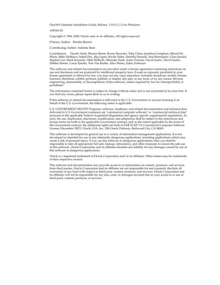 Oracle9i Database Installation Guide, Release 1 (9.0.1.1.1) for Windows
A90162-02
Copyright © 1996, 2009, Oracle and/or its affiliates. All rights reserved.
Primary Author: Brintha Bennet
Contributing Author: Ashmita Bose
Contributors: Harish Akali, Warren Briese, Kristy Browder, Toby Close, Jonathan Creighton, Marcel De
Maria, Mike DeMarco, Saheli Dey, Raj Gupta, Nicole Haba, Daniella Hansell, Ana Hernandez, Clara Jaeckel,
Stephen Lee, Mark Kennedy, Matt McKerle, Miranda Nash, Anita Puronto, David Saslav, David Saslav,
Debbie Steiner, Linus Tanaka, Tom Van Raalte, Alice Watso, Zakia Zerhouni
This software and related documentation are provided under a license agreement containing restrictions on
use and disclosure and are protected by intellectual property laws. Except as expressly permitted in your
license agreement or allowed by law, you may not use, copy, reproduce, translate, broadcast, modify, license,
transmit, distribute, exhibit, perform, publish, or display any part, in any form, or by any means. Reverse
engineering, disassembly, or decompilation of this software, unless required by law for interoperability, is
prohibited.
The information contained herein is subject to change without notice and is not warranted to be error-free. If
you find any errors, please report them to us in writing.
If this software or related documentation is delivered to the U.S. Government or anyone licensing it on
behalf of the U.S. Government, the following notice is applicable:
U.S. GOVERNMENT RIGHTS Programs, software, databases, and related documentation and technical data
delivered to U.S. Government customers are "commercial computer software" or "commercial technical data"
pursuant to the applicable Federal Acquisition Regulation and agency-specific supplemental regulations. As
such, the use, duplication, disclosure, modification, and adaptation shall be subject to the restrictions and
license terms set forth in the applicable Government contract, and, to the extent applicable by the terms of
the Government contract, the additional rights set forth in FAR 52.227-19, Commercial Computer Software
License (December 2007). Oracle USA, Inc., 500 Oracle Parkway, Redwood City, CA 94065.
This software is developed for general use in a variety of information management applications. It is not
developed or intended for use in any inherently dangerous applications, including applications which may
create a risk of personal injury. If you use this software in dangerous applications, then you shall be
responsible to take all appropriate fail-safe, backup, redundancy, and other measures to ensure the safe use
of this software. Oracle Corporation and its affiliates disclaim any liability for any damages caused by use of
this software in dangerous applications.
Oracle is a registered trademark of Oracle Corporation and/or its affiliates. Other names may be trademarks
of their respective owners.
This software and documentation may provide access to or information on content, products, and services
from third parties. Oracle Corporation and its affiliates are not responsible for and expressly disclaim all
warranties of any kind with respect to third-party content, products, and services. Oracle Corporation and
its affiliates will not be responsible for any loss, costs, or damages incurred due to your access to or use of
third-party content, products, or services.
 