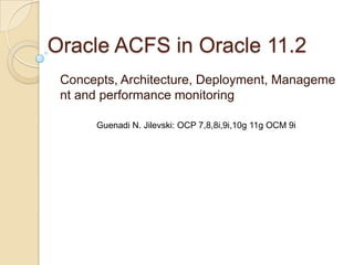 Oracle ACFS in Oracle 11.2 Concepts, Architecture, Deployment, Management and performance monitoring Guenadi N. Jilevski: OCP 7,8,8i,9i,10g 11g OCM 9i 