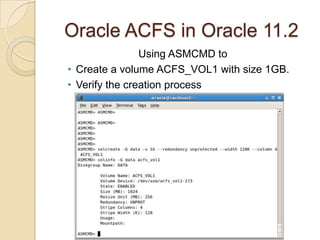 Oracle ACFS in Oracle 11.2ASMCANote:  ACFSUTIL registers and mounts the ACFS.  After restart ACFS will be mounted. Similar to /etc/fstab functionality