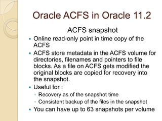 Verify the creation processOracle ACFS in Oracle 11.2Create the file systemRegister the file system using acfsutil –a. It mounts the ACFS automatically.