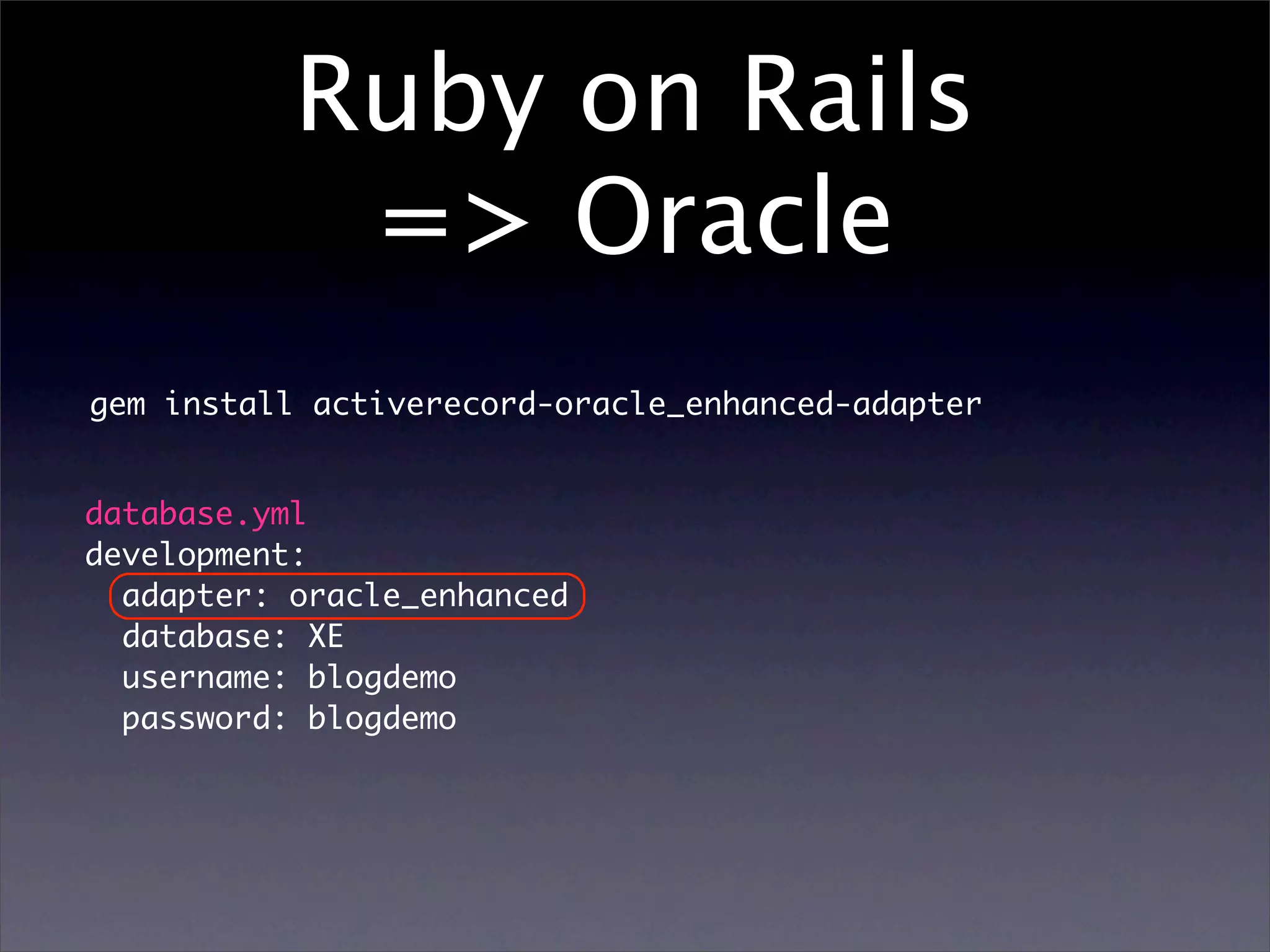 Ruby on Rails
            => Oracle
gem install activerecord-oracle_enhanced-adapter


database.yml
development:
  adapter: oracle_enhanced
  database: XE
  username: blogdemo
  password: blogdemo
 
