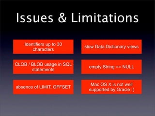 Issues & Limitations
    Identifiers up to 30
                           slow Data Dictionary views
        characters


CLOB / BLOB usage in SQL
                             empty String == NULL
       statements


                              Mac OS X is not well
absence of LIMIT, OFFSET
                             supported by Oracle :(
 