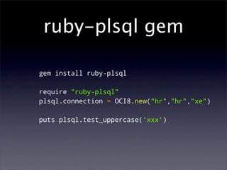 ruby-plsql gem

gem install ruby-plsql

require "ruby-plsql"
plsql.connection = OCI8.new("hr","hr","xe")

puts plsql.test_uppercase('xxx')
 