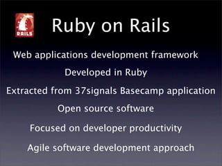 Ruby on Rails
 Web applications development framework
            Developed in Ruby

Extracted from 37signals Basecamp application
           Open source software

     Focused on developer productivity

    Agile software development approach
 