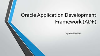 Oracle Application Development 
Framework (ADF) 
By: Habib Eslami 
 