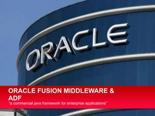 “a commercial java framework for enterprise applications”
ORACLE FUSION MIDDLEWARE &
ADF
 