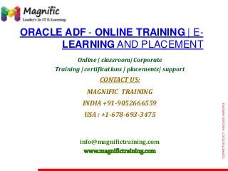 ORACLE ADF - ONLINE TRAINING | E-
LEARNING AND PLACEMENT
Online | classroom| Corporate
Training | certifications | placements| support
CONTACT US:
MAGNIFIC TRAINING
INDIA +91-9052666559
USA : +1-678-693-3475
info@magnifictraining.com
www.magnifictraining.com
 