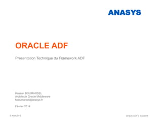 ORACLE ADF
Présentation Technique du Framework ADF
Hassan BOUMARSEL
Architecte Oracle Middleware
hboumarsel@anasys.fr
Février 2014
ANASYS
Oracle ADF | 02/2014© ANASYS
 