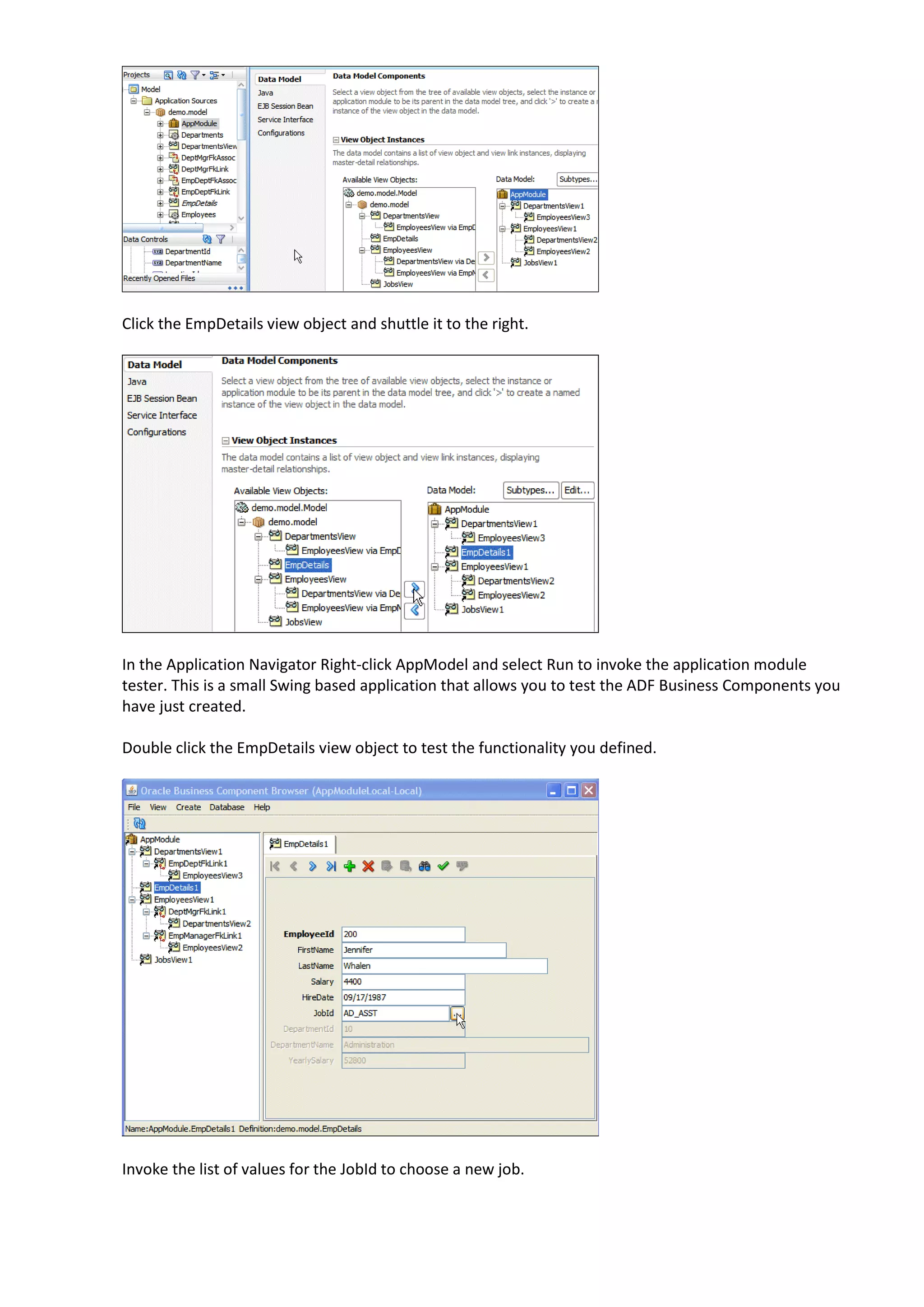 Click the EmpDetails view object and shuttle it to the right. In the Application Navigator Right-click AppModel and select Run to invoke the application module tester. This is a small Swing based application that allows you to test the ADF Business Components you have just created. Double click the EmpDetails view object to test the functionality you defined. Invoke the list of values for the JobId to choose a new job. 