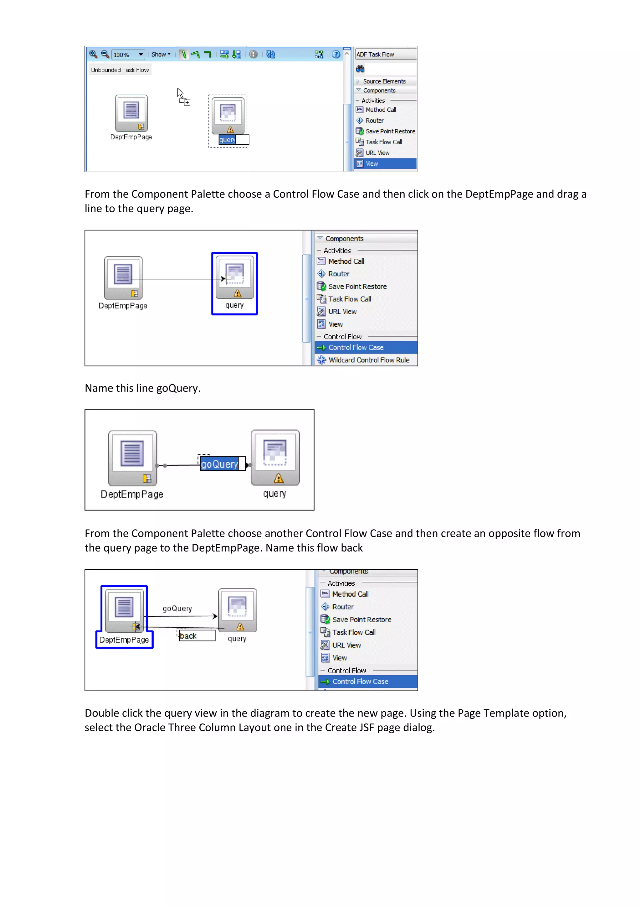 From the Component Palette choose a Control Flow Case and then click on the DeptEmpPage and drag a line to the query page. Name this line goQuery. From the Component Palette choose another Control Flow Case and then create an opposite flow from the query page to the DeptEmpPage. Name this flow back Double click the query view in the diagram to create the new page. Using the Page Template option, select the Oracle Three Column Layout one in the Create JSF page dialog. 
