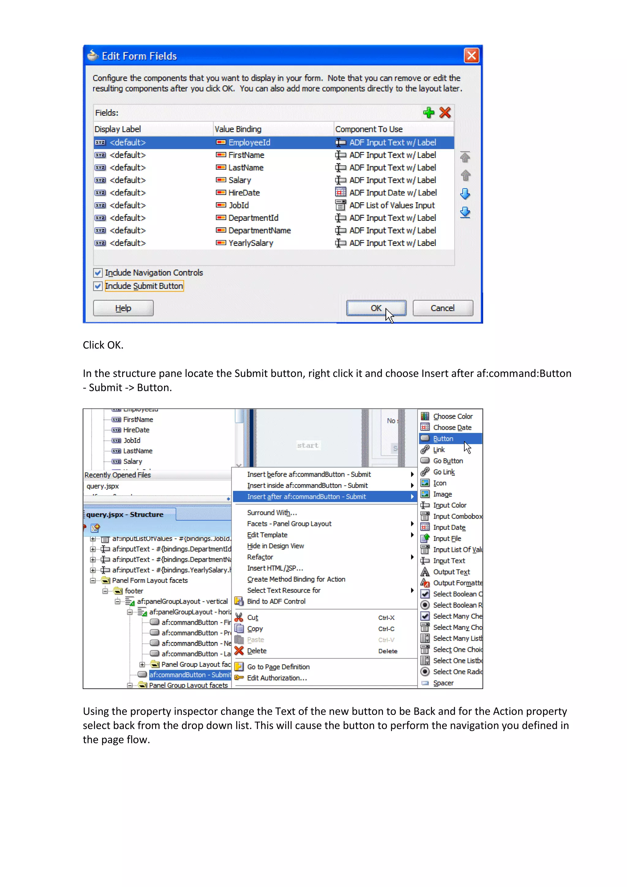 Click OK. In the structure pane locate the Submit button, right click it and choose Insert after af:command:Button - Submit -> Button. Using the property inspector change the Text of the new button to be Back and for the Action property select back from the drop down list. This will cause the button to perform the navigation you defined in the page flow. 