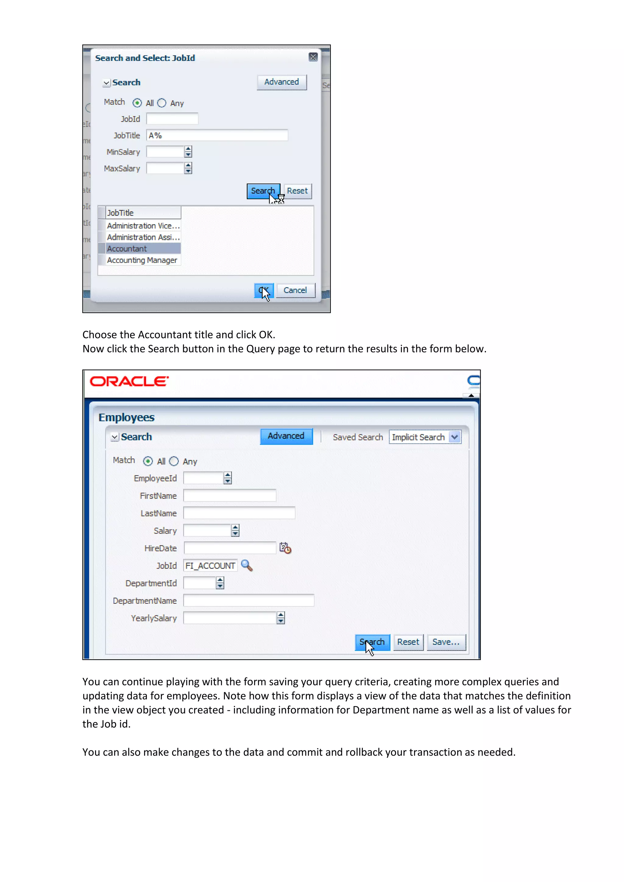 Choose the Accountant title and click OK. Now click the Search button in the Query page to return the results in the form below. You can continue playing with the form saving your query criteria, creating more complex queries and updating data for employees. Note how this form displays a view of the data that matches the definition in the view object you created - including information for Department name as well as a list of values for the Job id. You can also make changes to the data and commit and rollback your transaction as needed. 