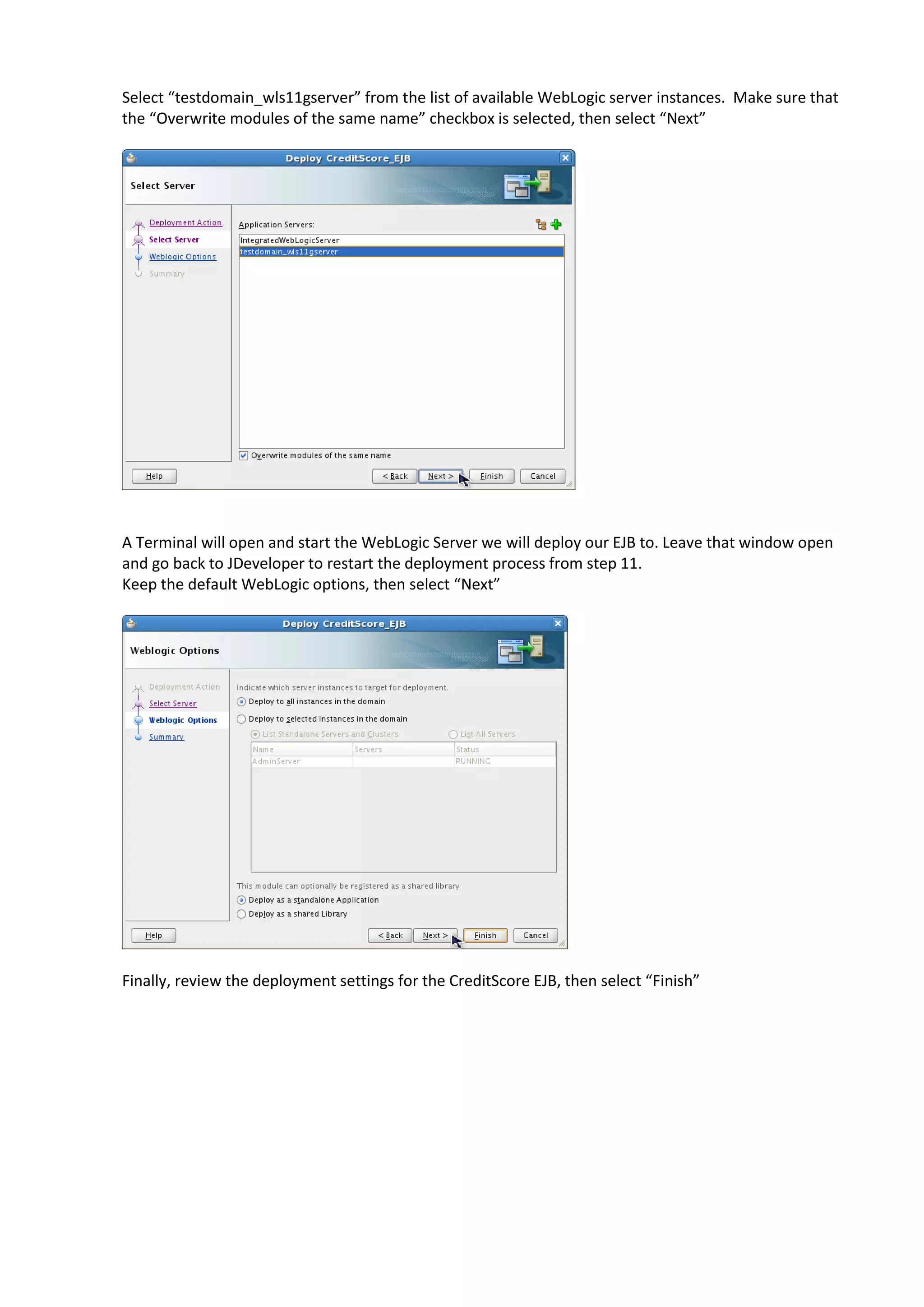 Select “testdomain_wls11gserver” from the list of available WebLogic server instances. Make sure that the “Overwrite modules of the same name” checkbox is selected, then select “Next” A Terminal will open and start the WebLogic Server we will deploy our EJB to. Leave that window open and go back to JDeveloper to restart the deployment process from step 11. Keep the default WebLogic options, then select “Next” Finally, review the deployment settings for the CreditScore EJB, then select “Finish” 