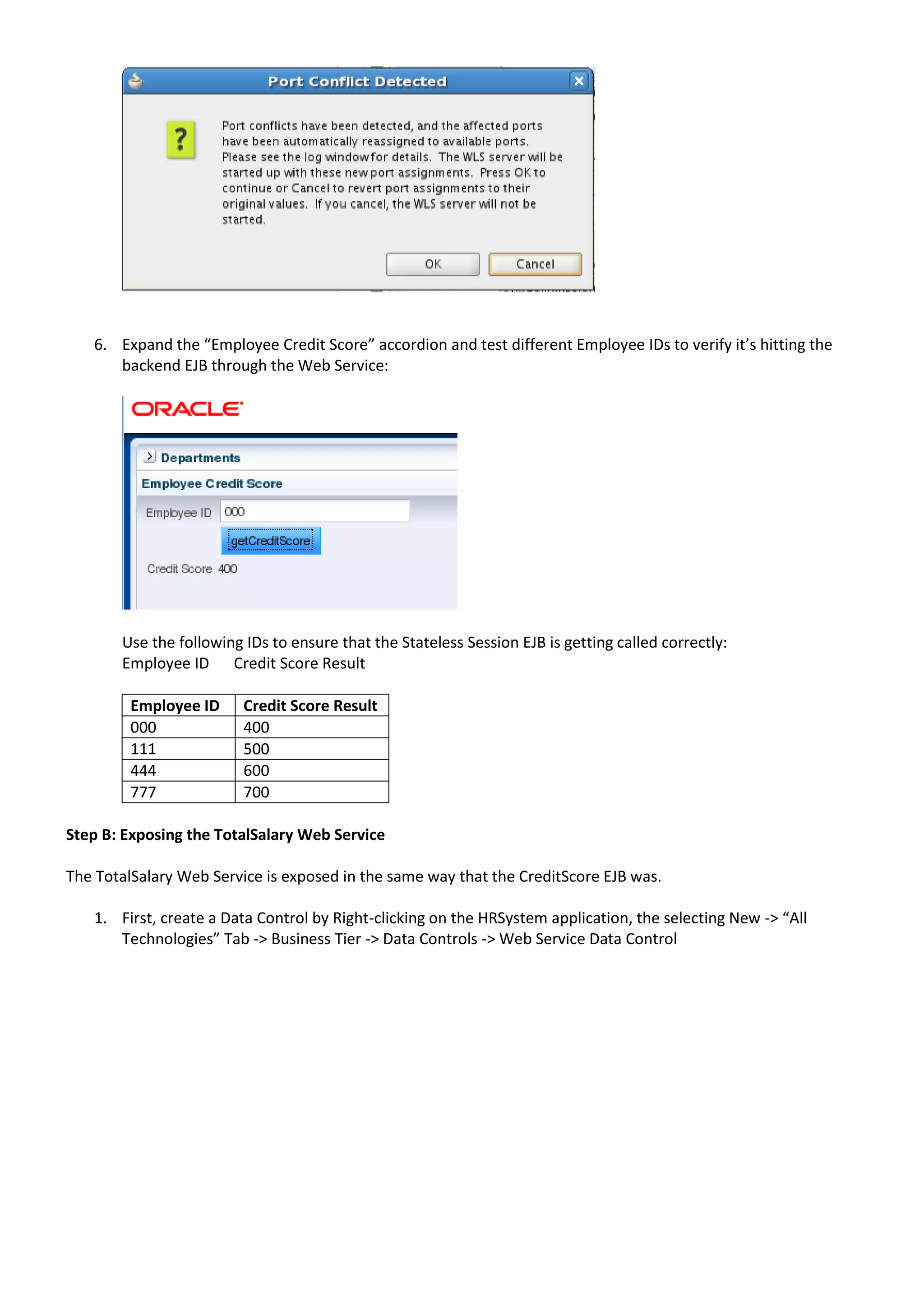 6. Expand the “Employee Credit Score” accordion and test different Employee IDs to verify it’s hitting the backend EJB through the Web Service: Use the following IDs to ensure that the Stateless Session EJB is getting called correctly: Employee ID Credit Score Result Employee ID Credit Score Result 000 400 111 500 444 600 777 700 Step B: Exposing the TotalSalary Web Service The TotalSalary Web Service is exposed in the same way that the CreditScore EJB was. 1. First, create a Data Control by Right-clicking on the HRSystem application, the selecting New -> “All Technologies” Tab -> Business Tier -> Data Controls -> Web Service Data Control 