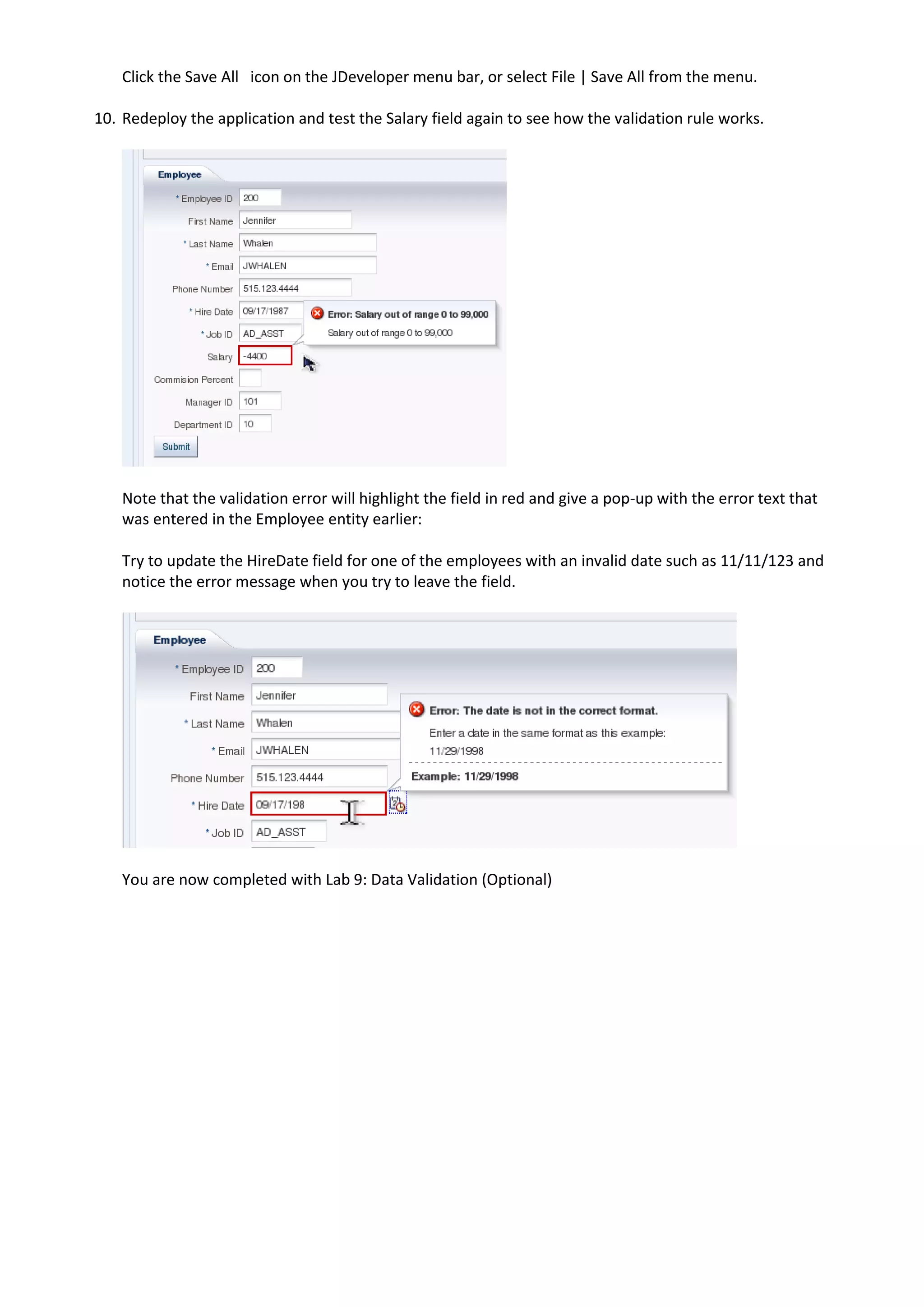 Click the Save All icon on the JDeveloper menu bar, or select File | Save All from the menu. 10. Redeploy the application and test the Salary field again to see how the validation rule works. Note that the validation error will highlight the field in red and give a pop-up with the error text that was entered in the Employee entity earlier: Try to update the HireDate field for one of the employees with an invalid date such as 11/11/123 and notice the error message when you try to leave the field. You are now completed with Lab 9: Data Validation (Optional) 