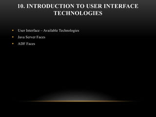10. INTRODUCTION TO USER INTERFACE
TECHNOLOGIES
 User Interface – Available Technologies
 Java Server Faces
 ADF Faces
 