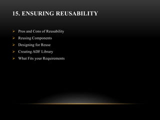 15. ENSURING REUSABILITY
 Pros and Cons of Reusability
 Reusing Components
 Designing for Reuse
 Creating ADF Library
 What Fits your Requirements
 