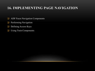 16. IMPLEMENTING PAGE NAVIGATION
 ADF Faces Navigation Components
 Performing Navigation
 Defining Access Keys
 Using Train Components
 