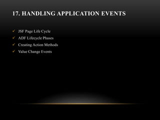 17. HANDLING APPLICATION EVENTS
 JSF Page Life Cycle
 ADF Lifecycle Phases
 Creating Action Methods
 Value Change Events
 