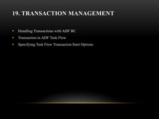 19. TRANSACTION MANAGEMENT
 Handling Transactions with ADF BC
 Transaction in ADF Task Flow
 Specifying Task Flow Transaction Start Options
 
