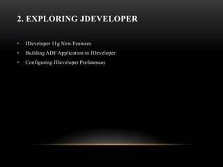2. EXPLORING JDEVELOPER
• JDeveloper 11g New Features
• Building ADF Application in JDeveloper
• Configuring JDeveloper Preferences
 