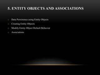 5. ENTITY OBJECTS AND ASSOCIATIONS
o Data Persistence using Entity Objects
o Creating Entity Objects
o Modify Entity Object Default Behavior
o Associations
 