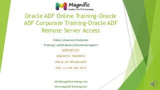 Oracle ADF Online Training-Oracle
ADF Corporate Training-Oracle ADF
Remote Server Access
Online | classroom| Corporate
Training | certifications | placements| support
CONTACT US:
MAGNIFIC TRAINING
INDIA +91-9052666559
USA : +1-678-693-3475
info@magnifictraining.com
www.magnifictraining.com
 