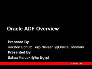 Oracle ADF Overview

Prepared By
Karsten Schulz Terp-Nielsen @Oracle Denmark
Presented By
Bahaa Farouk @hp Egypt
 