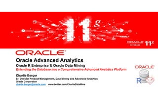 Oracle Advanced Analytics
Oracle R Enterprise & Oracle Data Mining
Extending the Database into a Comprehensive Advanced Analytics Platform
Charlie Berger
Sr. Director Product Management, Data Mining and Advanced Analytics
Oracle Corporation
charlie.berger@oracle.com www.twitter.com/CharlieDataMine
                                                                          R
 